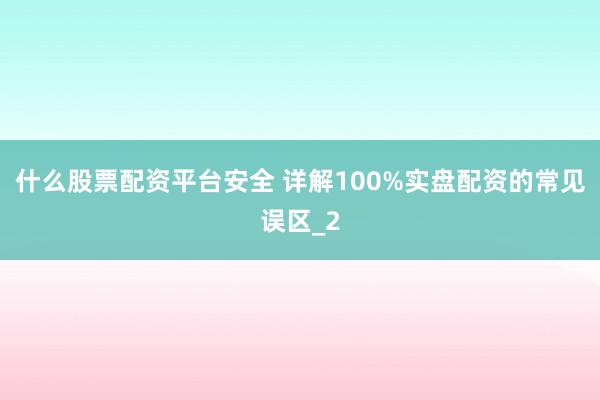 什么股票配资平台安全 详解100%实盘配资的常见误区_2