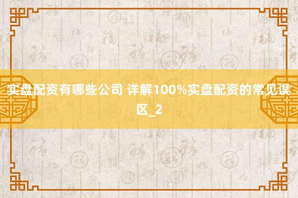 实盘配资有哪些公司 详解100%实盘配资的常见误区_2