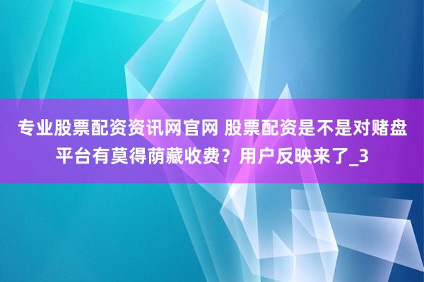 专业股票配资资讯网官网 股票配资是不是对赌盘平台有莫得荫藏收费？用户反映来了_3