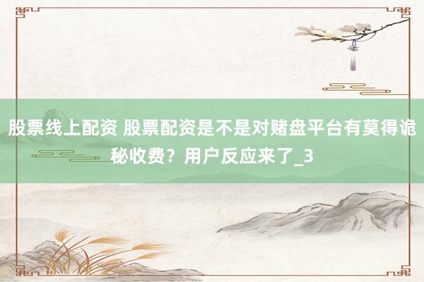 股票线上配资 股票配资是不是对赌盘平台有莫得诡秘收费？用户反应来了_3