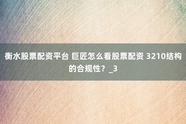 衡水股票配资平台 巨匠怎么看股票配资 3210结构的合规性？_3