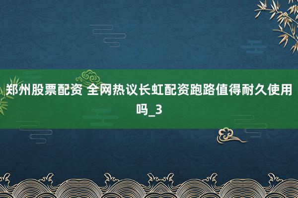 郑州股票配资 全网热议长虹配资跑路值得耐久使用吗_3