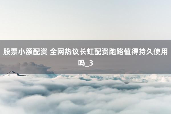 股票小额配资 全网热议长虹配资跑路值得持久使用吗_3