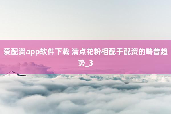 爱配资app软件下载 清点花粉相配于配资的畴昔趋势_3