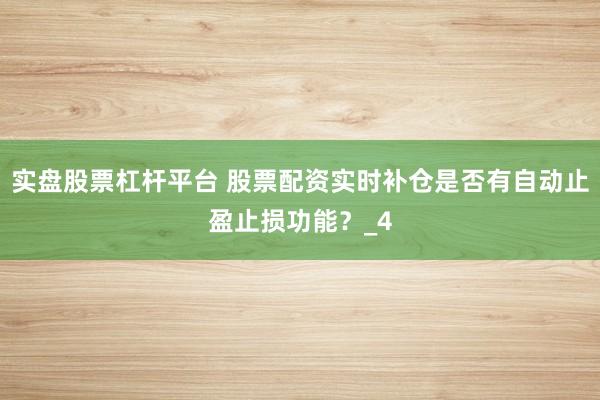 实盘股票杠杆平台 股票配资实时补仓是否有自动止盈止损功能？_4