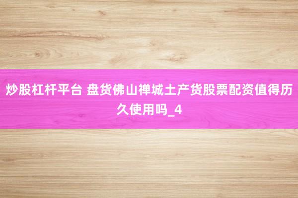 炒股杠杆平台 盘货佛山禅城土产货股票配资值得历久使用吗_4