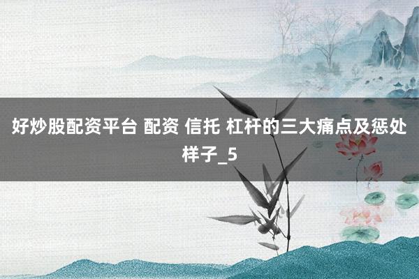 好炒股配资平台 配资 信托 杠杆的三大痛点及惩处样子_5