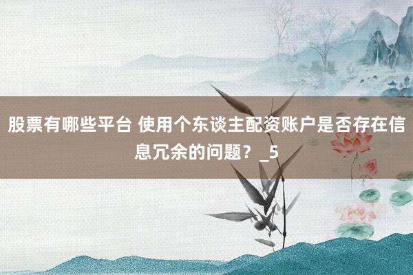 股票有哪些平台 使用个东谈主配资账户是否存在信息冗余的问题？_5