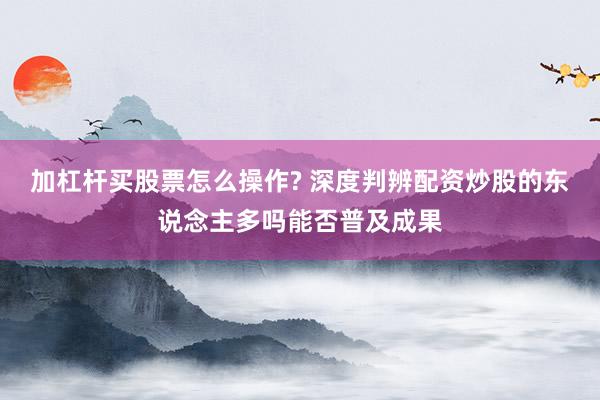 加杠杆买股票怎么操作? 深度判辨配资炒股的东说念主多吗能否普及成果