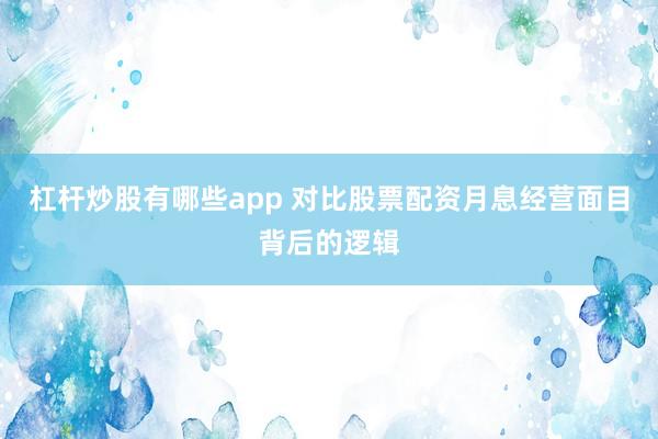 杠杆炒股有哪些app 对比股票配资月息经营面目背后的逻辑