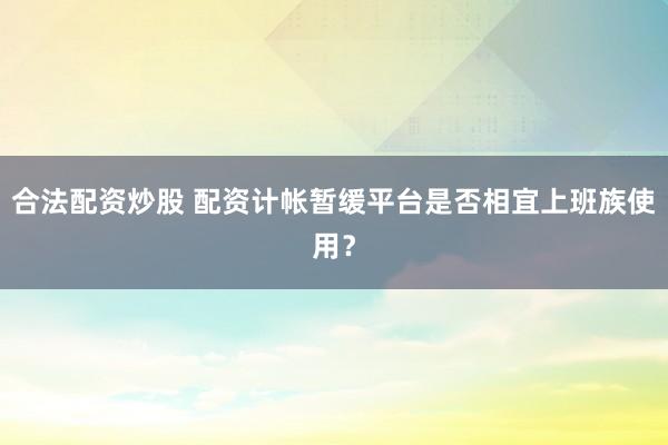 合法配资炒股 配资计帐暂缓平台是否相宜上班族使用？