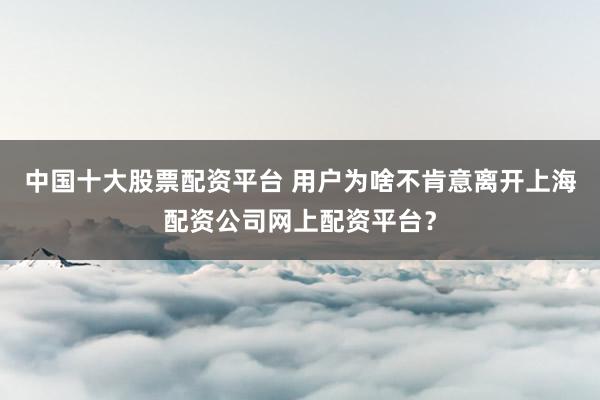 中国十大股票配资平台 用户为啥不肯意离开上海配资公司网上配资平台？