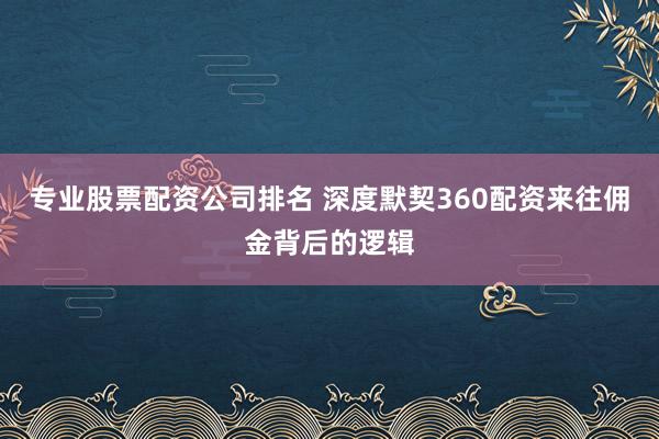 专业股票配资公司排名 深度默契360配资来往佣金背后的逻辑