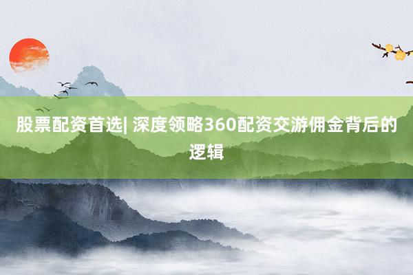 股票配资首选| 深度领略360配资交游佣金背后的逻辑
