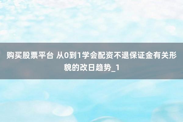 购买股票平台 从0到1学会配资不退保证金有关形貌的改日趋势_1