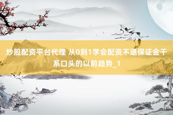炒股配资平台代理 从0到1学会配资不退保证金干系口头的以前趋势_1