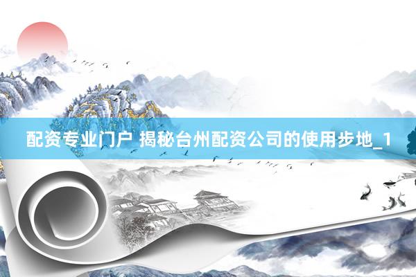 配资专业门户 揭秘台州配资公司的使用步地_1