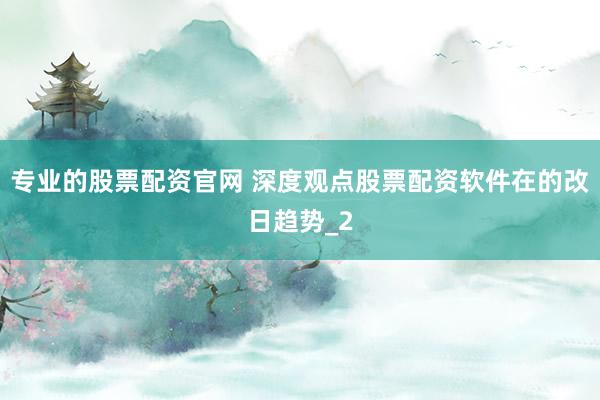 专业的股票配资官网 深度观点股票配资软件在的改日趋势_2