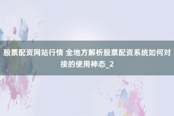 股票配资网站行情 全地方解析股票配资系统如何对接的使用神态_2