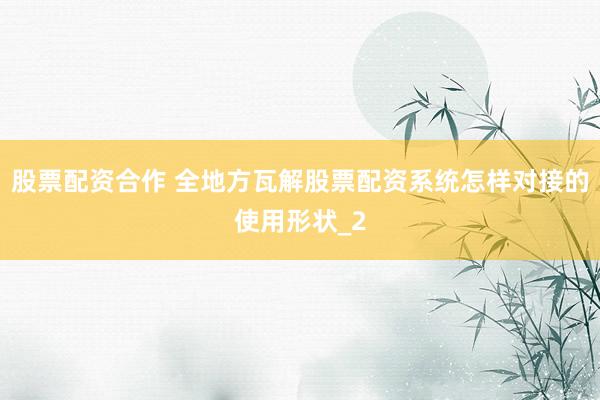 股票配资合作 全地方瓦解股票配资系统怎样对接的使用形状_2