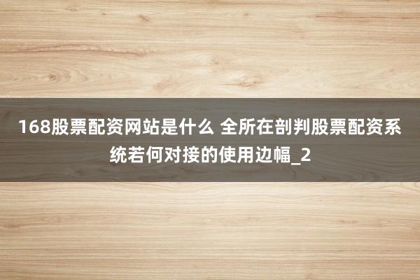 168股票配资网站是什么 全所在剖判股票配资系统若何对接的使用边幅_2