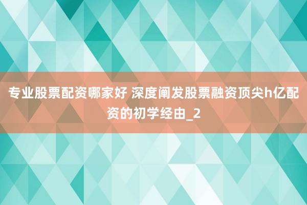 专业股票配资哪家好 深度阐发股票融资顶尖h亿配资的初学经由_2