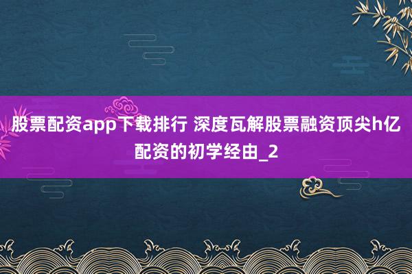 股票配资app下载排行 深度瓦解股票融资顶尖h亿配资的初学经由_2