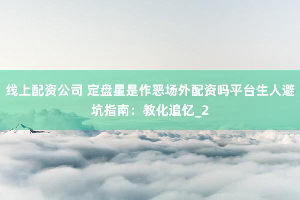 线上配资公司 定盘星是作恶场外配资吗平台生人避坑指南：教化追忆_2