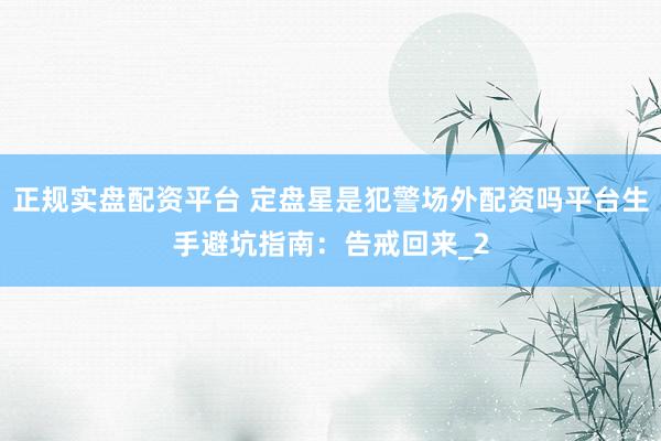 正规实盘配资平台 定盘星是犯警场外配资吗平台生手避坑指南：告戒回来_2
