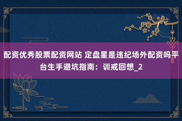 配资优秀股票配资网站 定盘星是违纪场外配资吗平台生手避坑指南：训戒回想_2