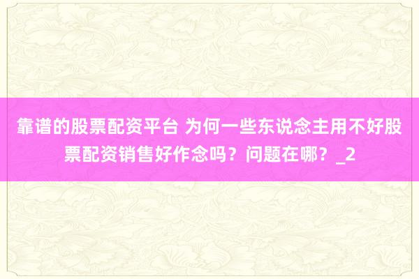 靠谱的股票配资平台 为何一些东说念主用不好股票配资销售好作念吗？问题在哪？_2