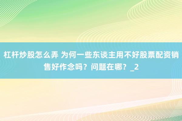 杠杆炒股怎么弄 为何一些东谈主用不好股票配资销售好作念吗？问题在哪？_2