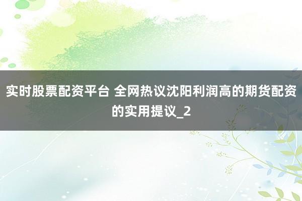 实时股票配资平台 全网热议沈阳利润高的期货配资的实用提议_2