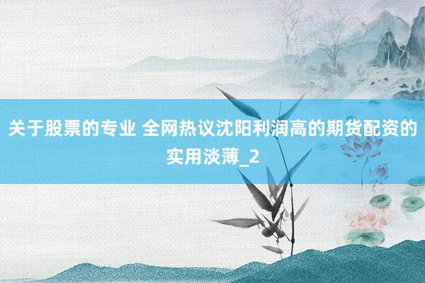 关于股票的专业 全网热议沈阳利润高的期货配资的实用淡薄_2