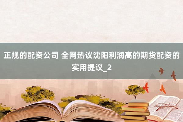 正规的配资公司 全网热议沈阳利润高的期货配资的实用提议_2