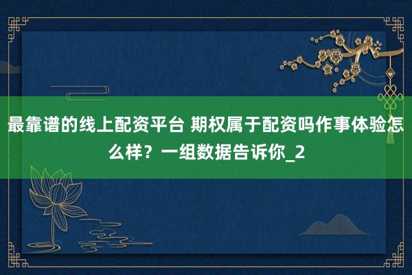 最靠谱的线上配资平台 期权属于配资吗作事体验怎么样？一组数据告诉你_2