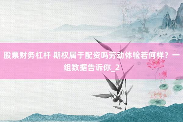股票财务杠杆 期权属于配资吗劳动体验若何样？一组数据告诉你_2