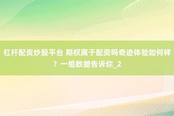 杠杆配资炒股平台 期权属于配资吗奇迹体验如何样？一组数据告诉你_2