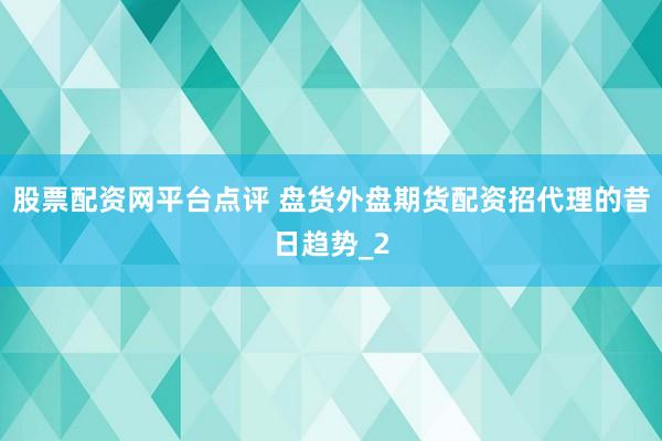 股票配资网平台点评 盘货外盘期货配资招代理的昔日趋势_2