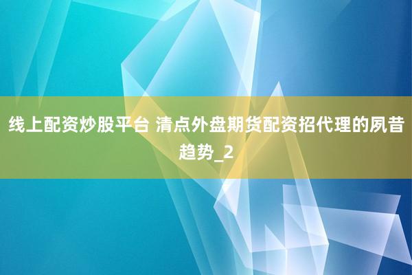 线上配资炒股平台 清点外盘期货配资招代理的夙昔趋势_2