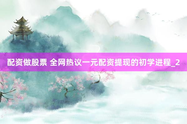 配资做股票 全网热议一元配资提现的初学进程_2