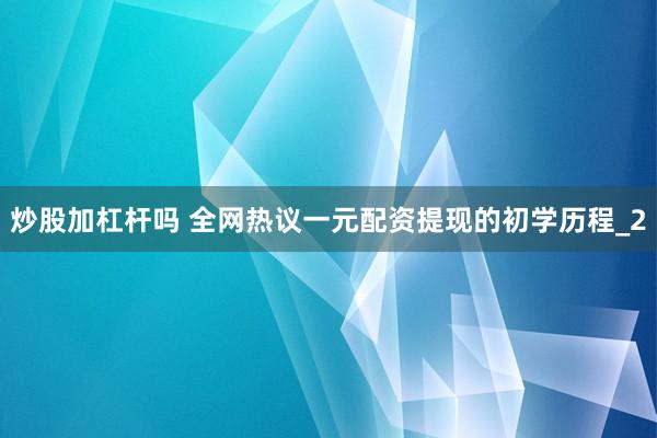 炒股加杠杆吗 全网热议一元配资提现的初学历程_2