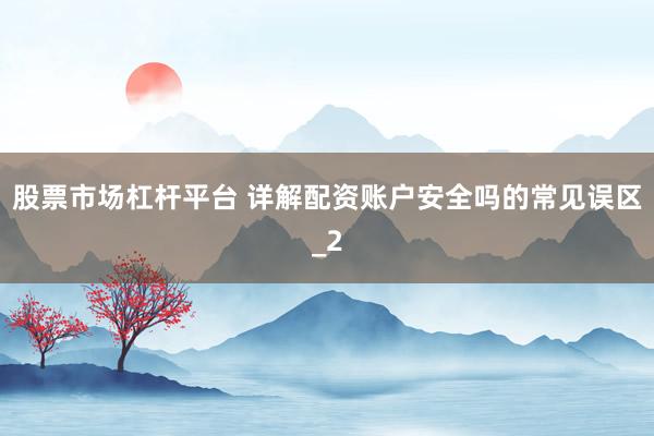 股票市场杠杆平台 详解配资账户安全吗的常见误区_2