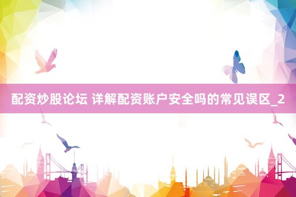 配资炒股论坛 详解配资账户安全吗的常见误区_2