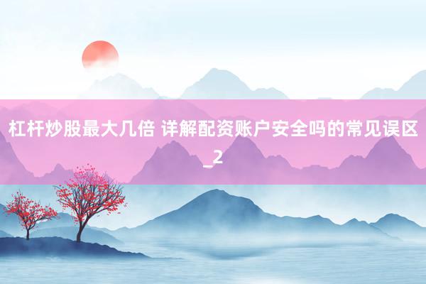 杠杆炒股最大几倍 详解配资账户安全吗的常见误区_2