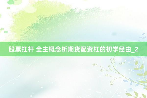 股票扛杆 全主概念析期货配资杠的初学经由_2