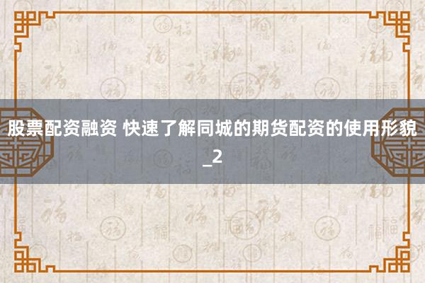 股票配资融资 快速了解同城的期货配资的使用形貌_2