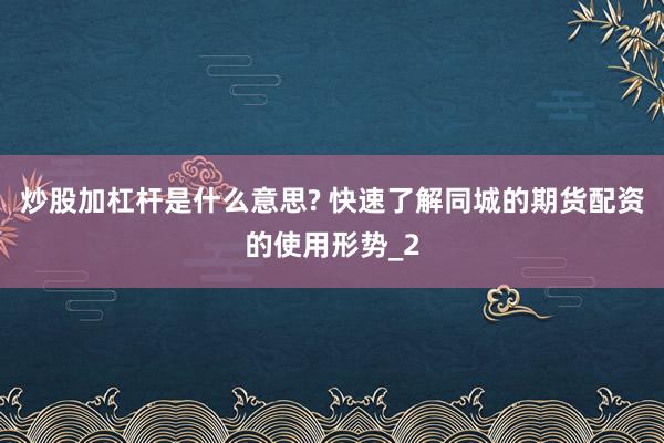 炒股加杠杆是什么意思? 快速了解同城的期货配资的使用形势_2