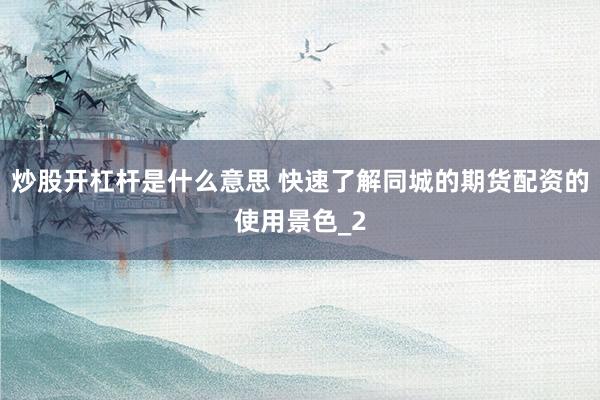 炒股开杠杆是什么意思 快速了解同城的期货配资的使用景色_2