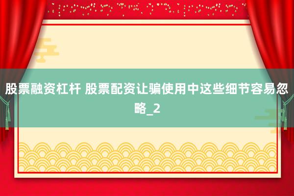 股票融资杠杆 股票配资让骗使用中这些细节容易忽略_2